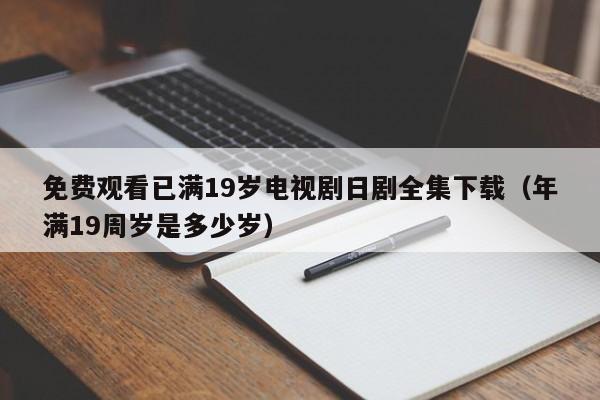 免费观看已满19岁电视剧日剧全集下载(年满19周岁是多少岁)