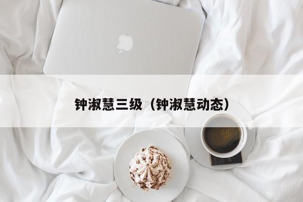 钟淑慧三级(钟淑慧动态)