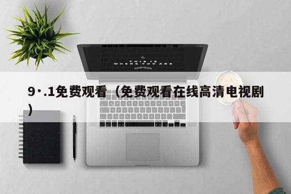 9·.1免费观看(免费观看在线高清电视剧)