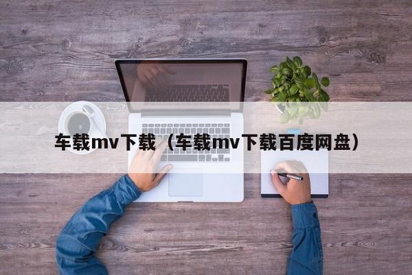车载mv下载(车载mv下载百度网盘)
