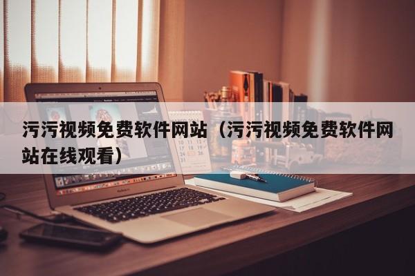污污视频免费软件网站(污污视频免费软件网站在线观看)