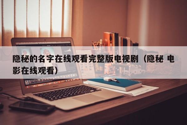 隐秘的名字在线观看完整版电视剧(隐秘 电影在线观看)