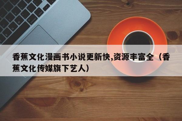 香蕉文化漫画书小说更新快,资源丰富全(香蕉文化传媒旗下艺人)