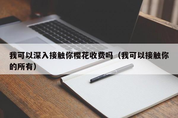 我可以深入接触你樱花收费吗(我可以接触你的所有)