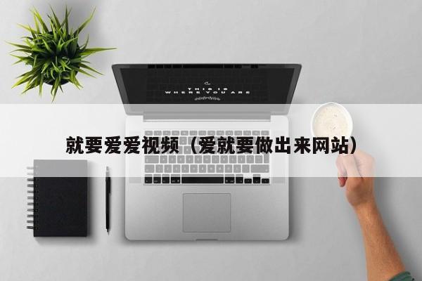 就要爱爱视频(爱就要做出来网站)