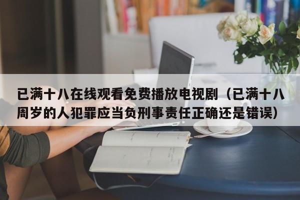 已满十八在线观看免费播放电视剧(已满十八周岁的人犯罪应当负刑事责任正确还是错误)