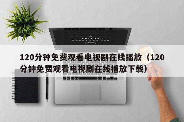 120分钟免费观看电视剧在线播放(120分钟免费观看电视剧在线播放下载)