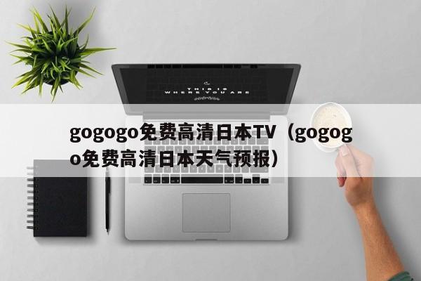gogogo免费高清日本TV(gogogo免费高清日本天气预报)