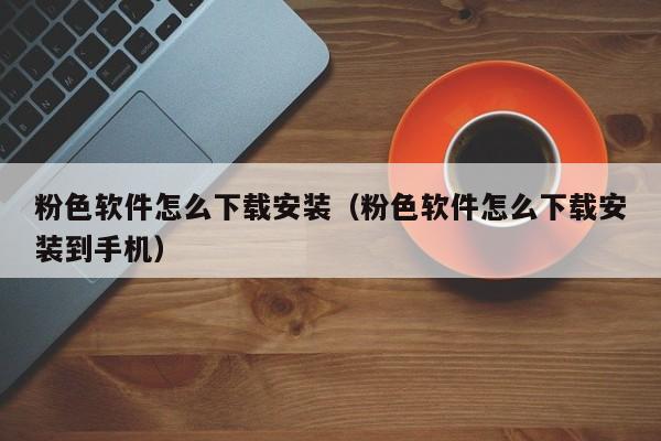 粉色软件怎么下载安装(粉色软件怎么下载安装到手机)