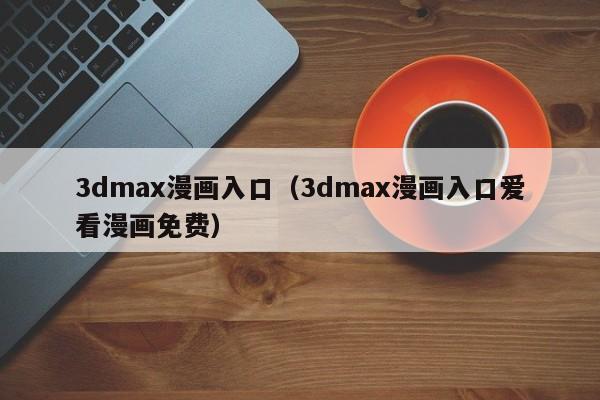 3dmax漫画入口(3dmax漫画入口爱看漫画免费)