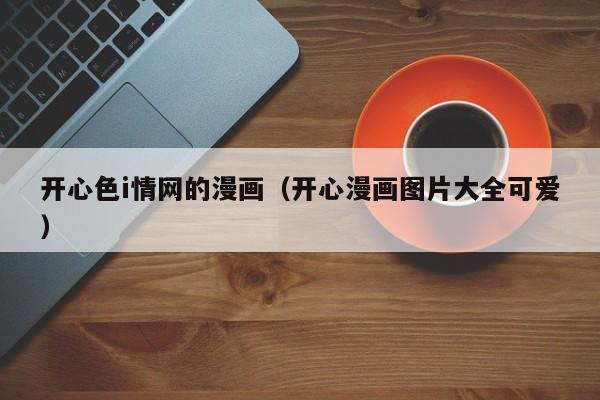 开心色i情网的漫画(开心漫画图片大全可爱)