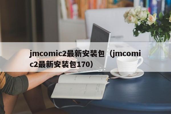 jmcomic2最新安装包(jmcomic2最新安装包170)