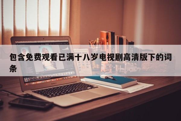 包含免费观看已满十八岁电视剧高清版下的词条