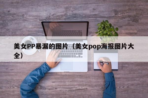 美女PP暴漏的图片(美女pop海报图片大全)