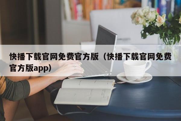快播下载官网免费官方版(快播下载官网免费官方版app)