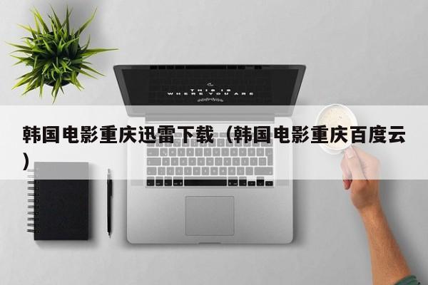 韩国电影重庆迅雷下载(韩国电影重庆百度云)
