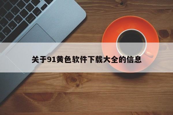 关于91黄色软件下载大全的信息