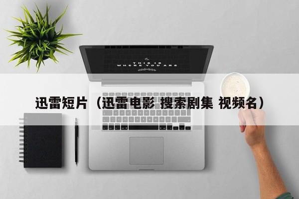 迅雷短片(迅雷电影 搜索剧集 视频名)