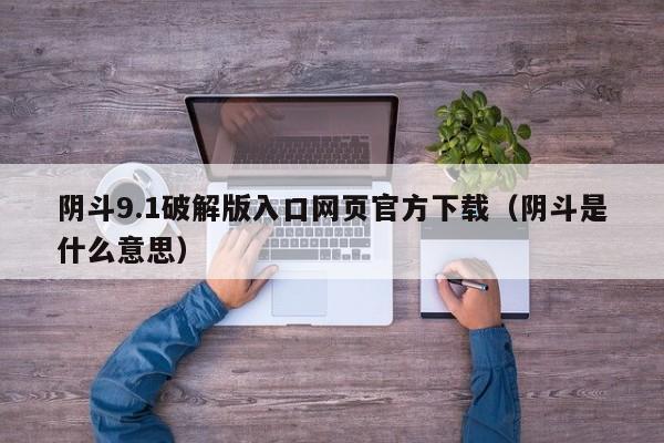 阴斗9.1破解版入口网页官方下载(阴斗是什么意思)