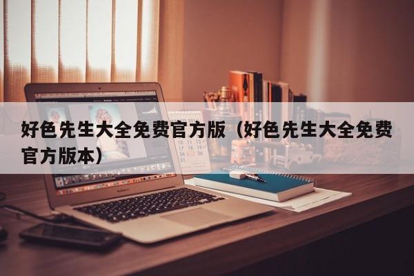 好色先生大全免费官方版(好色先生大全免费官方版本)