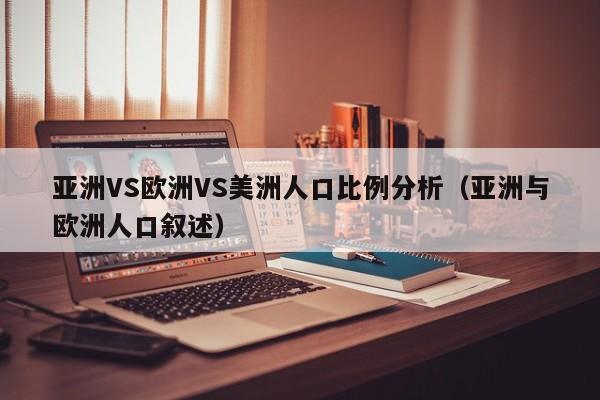 亚洲VS欧洲VS美洲人口比例分析(亚洲与欧洲人口叙述)