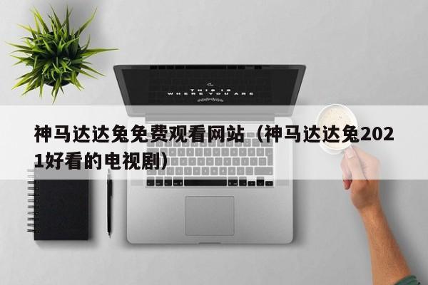 神马达达兔免费观看网站(神马达达兔2021好看的电视剧)