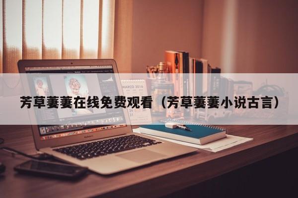芳草萋萋在线免费观看(芳草萋萋小说古言)