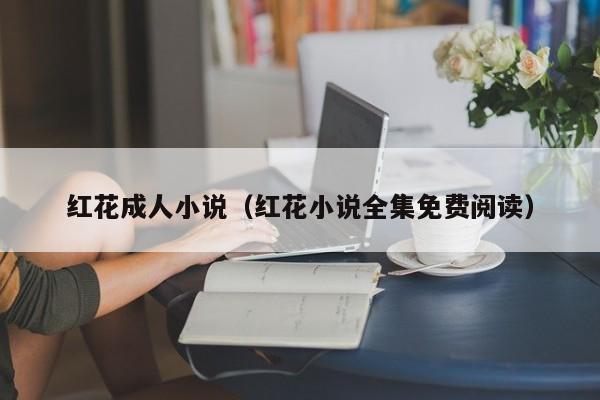 红花成人小说(红花小说全集免费阅读)