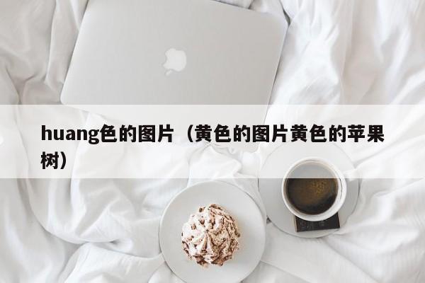 huang色的图片(黄色的图片黄色的苹果树)
