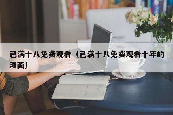 已满十八免费观看(已满十八免费观看十年的漫画)