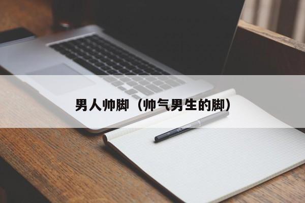 男人帅脚(帅气男生的脚)
