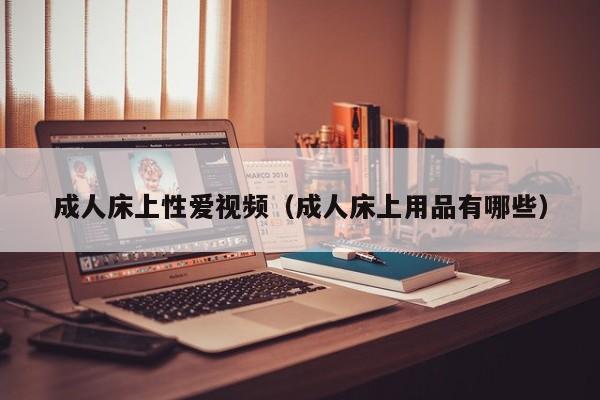 成人床上性爱视频(成人床上用品有哪些)