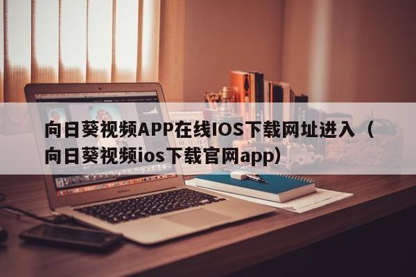 向日葵视频APP在线IOS下载网址进入(向日葵视频ios下载官网app)