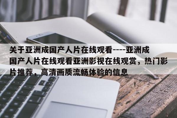 关于亚洲成国产人片在线观看----亚洲成国产人片在线观看亚洲影视在线观赏,热门影片推荐,高清画质流畅体验的信息