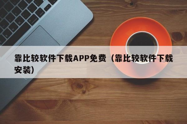 靠比较软件下载APP免费(靠比较软件下载安装)