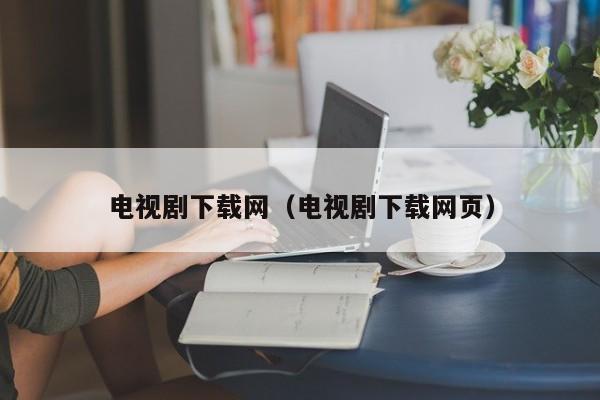 电视剧下载网(电视剧下载网页)