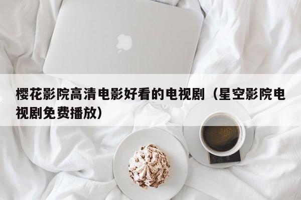 樱花影院高清电影好看的电视剧(星空影院电视剧免费播放)