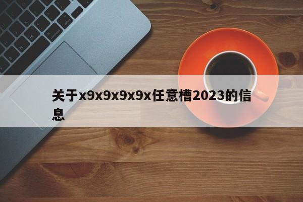 关于x9x9x9x9x任意槽2023的信息