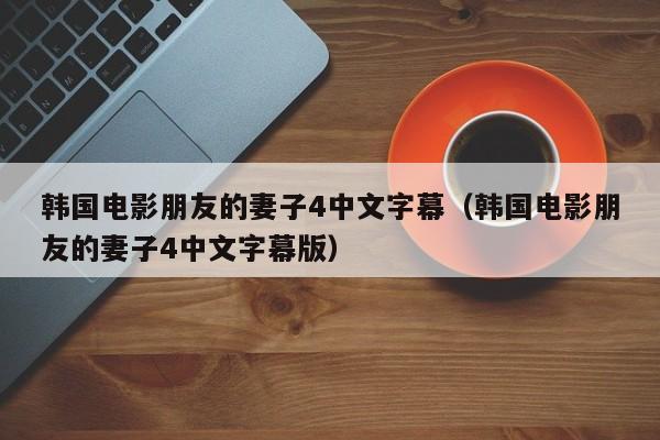 韩国电影朋友的妻子4中文字幕(韩国电影朋友的妻子4中文字幕版)