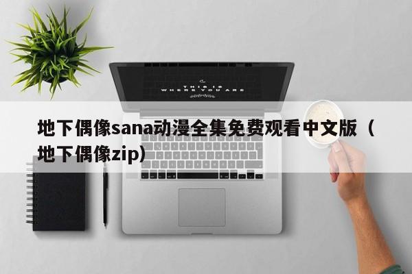 地下偶像sana动漫全集免费观看中文版(地下偶像zip)