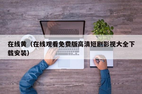 在线黄(在线观看免费版高清短剧影视大全下载安装)