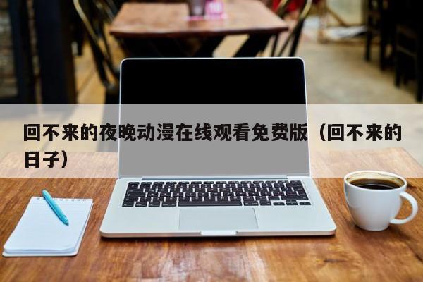 回不来的夜晚动漫在线观看免费版(回不来的日子)