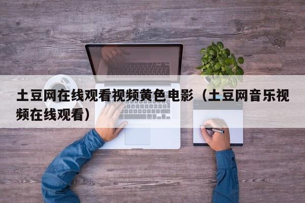 土豆网在线观看视频黄色电影(土豆网音乐视频在线观看)