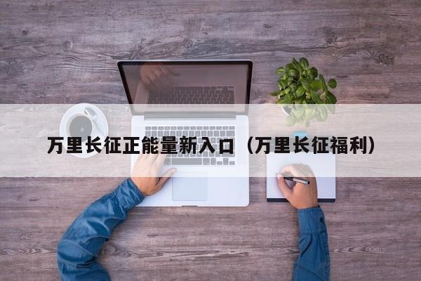 万里长征正能量新入口(万里长征福利)