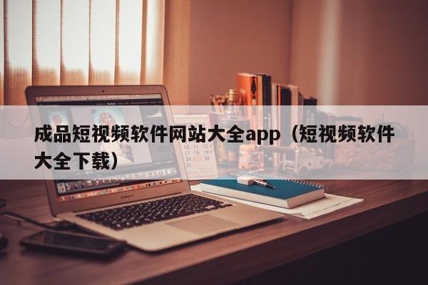 成品短视频软件网站大全app(短视频软件大全下载)