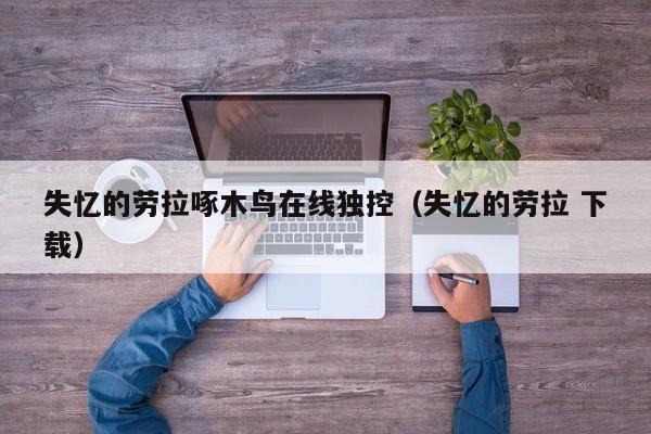 失忆的劳拉啄木鸟在线独控(失忆的劳拉 下载)