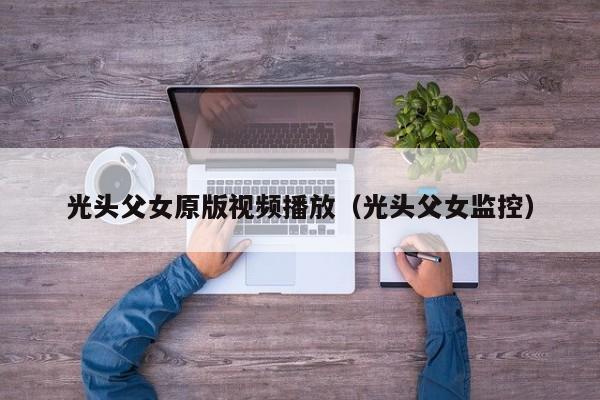 光头父女原版视频播放(光头父女监控)