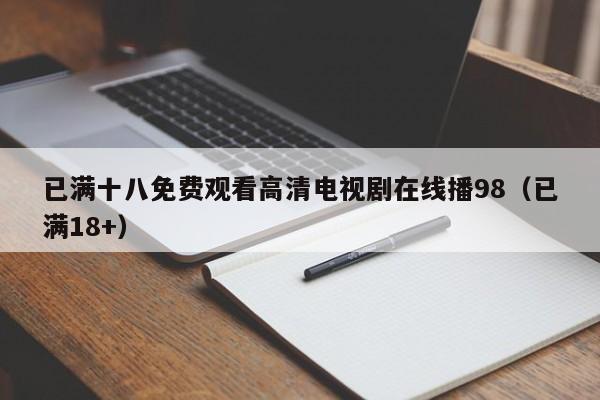 已满十八免费观看高清电视剧在线播98(已满18+)