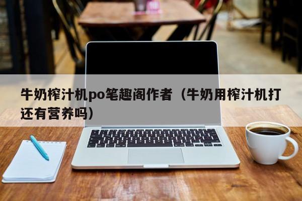 牛奶榨汁机po笔趣阁作者(牛奶用榨汁机打还有营养吗)