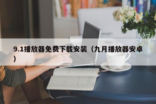 9.1播放器免费下载安装(九月播放器安卓)